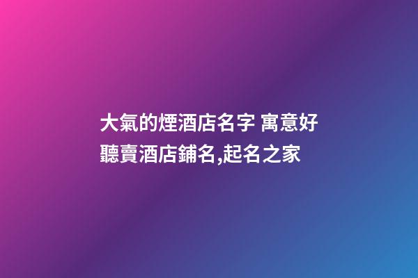 大氣的煙酒店名字 寓意好聽賣酒店鋪名,起名之家-第1張-店鋪起名-玄機派